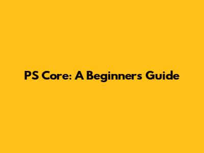 PS Core: A Beginner's Guide