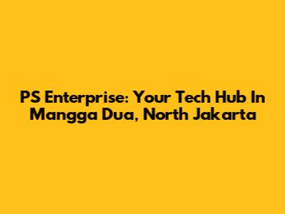 PS Enterprise: Your Tech Hub In Mangga Dua, North Jakarta