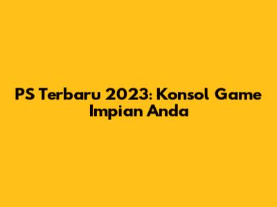 PS Terbaru 2023: Konsol Game Impian Anda