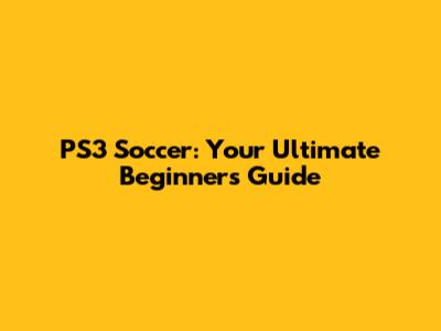 PS3 Soccer: Your Ultimate Beginner's Guide