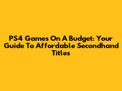 PS4 Games On A Budget: Your Guide To Affordable Secondhand Titles
