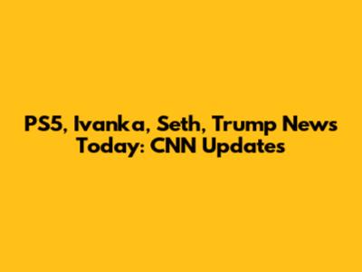 PS5, Ivanka, Seth, Trump News Today: CNN Updates