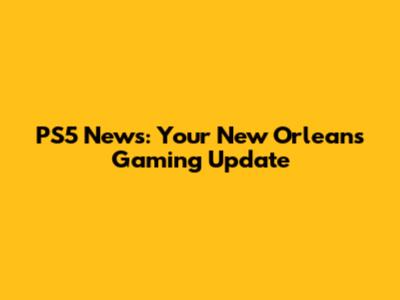 PS5 News: Your New Orleans Gaming Update