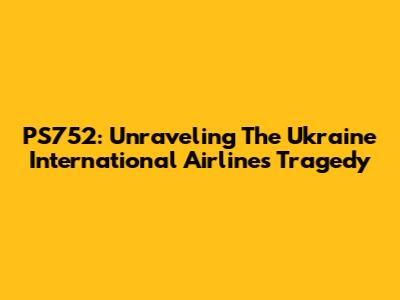 PS752: Unraveling The Ukraine International Airlines Tragedy