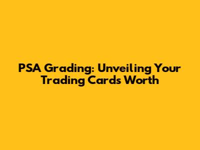 PSA Grading: Unveiling Your Trading Card's Worth