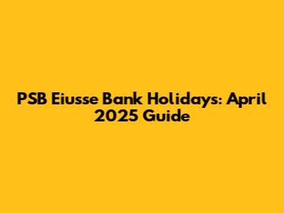 PSB Eiusse Bank Holidays: April 2025 Guide