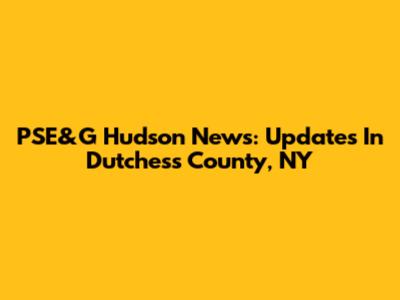 PSE&G Hudson News: Updates In Dutchess County, NY