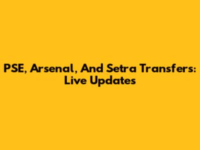 PSE, Arsenal, And Setra Transfers: Live Updates