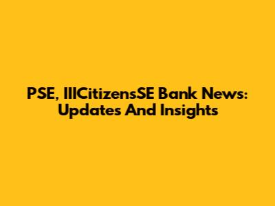 PSE, IIICitizensSE Bank News: Updates And Insights