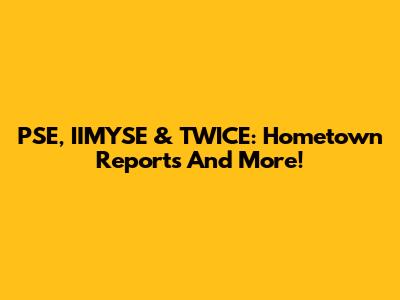 PSE, IIMYSE & TWICE: Hometown Reports And More!
