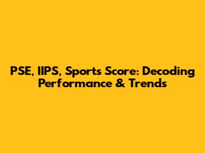 PSE, IIPS, Sports Score: Decoding Performance & Trends
