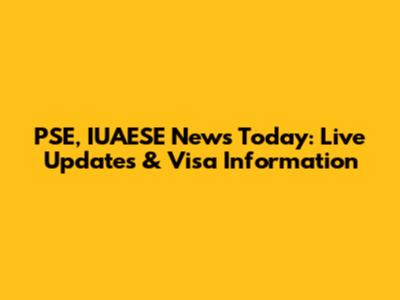 PSE, IUAESE News Today: Live Updates & Visa Information