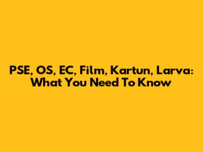 PSE, OS, EC, Film, Kartun, Larva: What You Need To Know