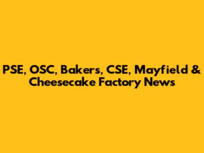 PSE, OSC, Bakers, CSE, Mayfield & Cheesecake Factory News
