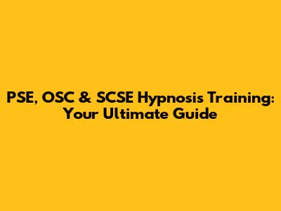 PSE, OSC & SCSE Hypnosis Training: Your Ultimate Guide