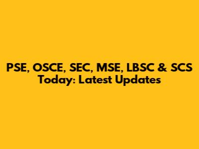PSE, OSCE, SEC, MSE, LBSC & SCS Today: Latest Updates