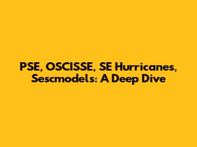 PSE, OSCISSE, SE Hurricanes, Sescmodels: A Deep Dive