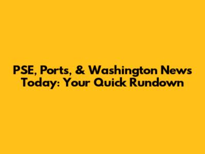 PSE, Ports, & Washington News Today: Your Quick Rundown