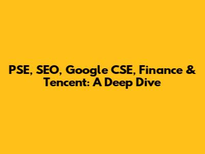 PSE, SEO, Google CSE, Finance & Tencent: A Deep Dive
