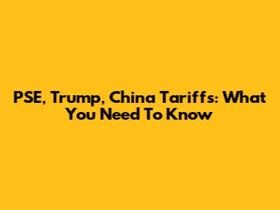 PSE, Trump, China Tariffs: What You Need To Know