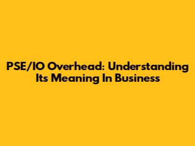 PSE/IO Overhead: Understanding Its Meaning In Business