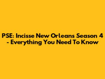 PSE: Incisse New Orleans Season 4 - Everything You Need To Know