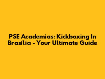 PSE Academias: Kickboxing In Brasília - Your Ultimate Guide