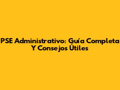 PSE Administrativo: Guía Completa Y Consejos Útiles