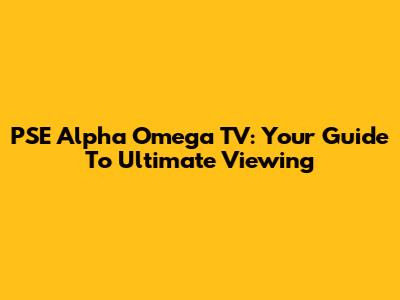PSE Alpha Omega TV: Your Guide To Ultimate Viewing