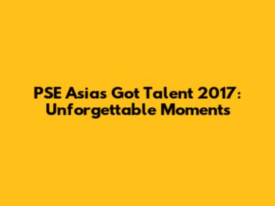PSE Asia's Got Talent 2017: Unforgettable Moments