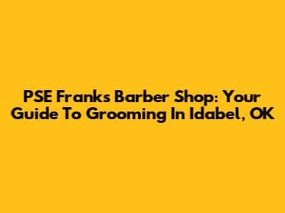 PSE Franks Barber Shop: Your Guide To Grooming In Idabel, OK