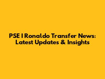 PSE I Ronaldo Transfer News: Latest Updates & Insights