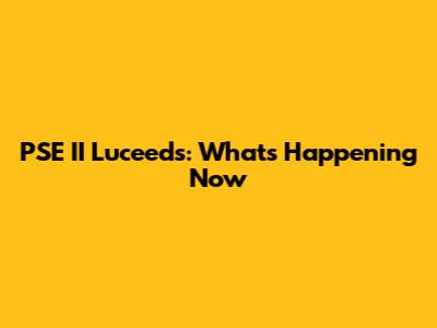 PSE II Luceeds: What's Happening Now