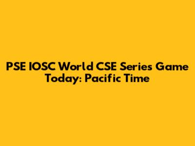 PSE IOSC World CSE Series Game Today: Pacific Time