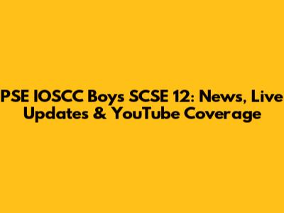 PSE IOSCC Boys SCSE 12: News, Live Updates & YouTube Coverage