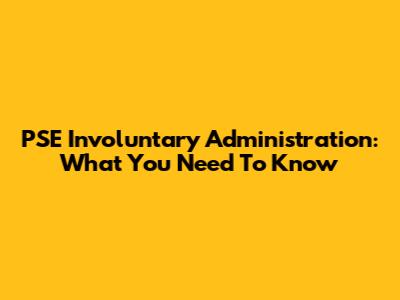 PSE Involuntary Administration: What You Need To Know