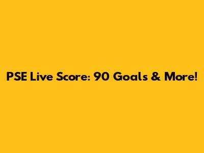 PSE Live Score: 90 Goals & More!