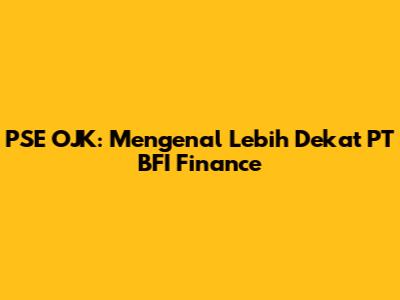 PSE OJK: Mengenal Lebih Dekat PT BFI Finance