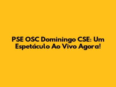 PSE OSC Dominingo CSE: Um Espetáculo Ao Vivo Agora!