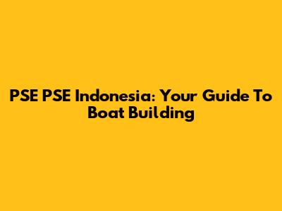 PSE PSE Indonesia: Your Guide To Boat Building