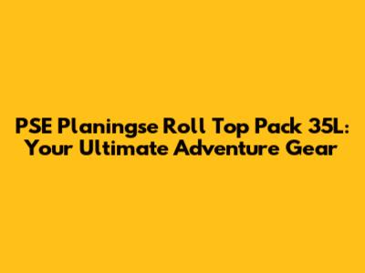 PSE Planingse Roll Top Pack 35L: Your Ultimate Adventure Gear