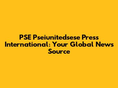 PSE Pseiunitedsese Press International: Your Global News Source