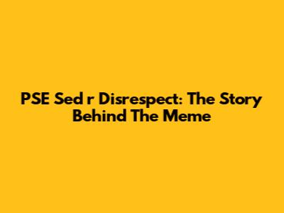 PSE Sed 'r Disrespect': The Story Behind The Meme
