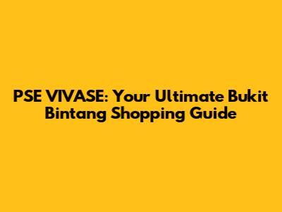 PSE VIVASE: Your Ultimate Bukit Bintang Shopping Guide