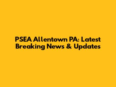 PSEA Allentown PA: Latest Breaking News & Updates