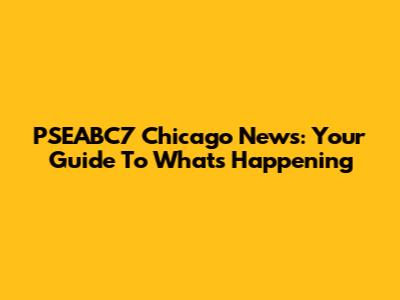 PSEABC7 Chicago News: Your Guide To What's Happening