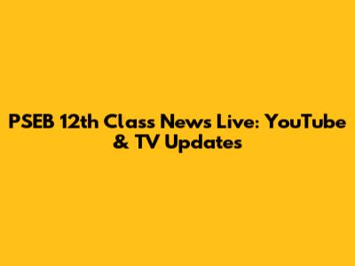 PSEB 12th Class News Live: YouTube & TV Updates