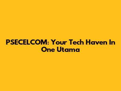 PSECELCOM: Your Tech Haven In One Utama