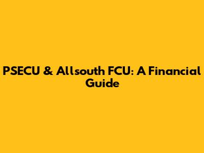 PSECU & Allsouth FCU: A Financial Guide