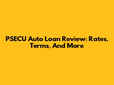 PSECU Auto Loan Review: Rates, Terms, And More